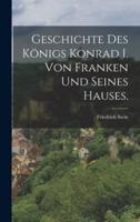 Geschichte Des Königs Konrad I. Von Franken Und Seines Hauses.