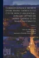 Correspondance Secrète Entre Marie-Thérèse Et Le Cte De Mercy-Argenteau. Avec Les Lettres De Marie-Thérèse Et De Marie-Antoinette; Volume 1