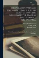 The Philosophy Of Jake Haiden (Late Jacob K. Huff) Selected From The Columns Of The Reading Times, Reading, Pennsylvania