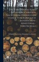 Die Forstverwaltung Bayerns Beschrieben Nach Ihrem Dermaligen Stande Vom Königlich Bayerischen-Ministerial-Forstbureau