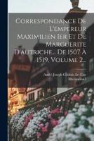 Correspondance De L'empereur Maximilien Ier Et De Marguerite D'autriche... De 1507 À 1519, Volume 2...