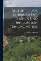 Ausführliches Lehrbuch Der Ebenen Und Sphärischen Trigonometrie.