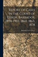 Report of Cases in the Court of Error, Barbados, 1894-1903, 1860, 1863, 1878