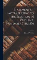 Statement of Facts Relating to the Election in Louisiana, November 7Th, 1876