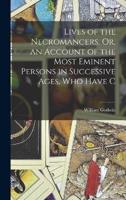 Lives of the Necromancers, Or, an Account of the Most Eminent Persons in Successive Ages, Who Have C