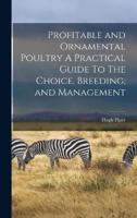 Profitable and Ornamental Poultry A Practical Guide To The Choice, Breeding, and Management