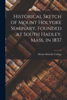 Historical Sketch of Mount Holyoke Seminary, Founded at South Hadley, Mass, in 1837