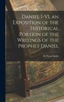 Daniel I-VI, an Exposition of the Historical Portion of the Writings of the Prophet Daniel