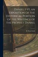 Daniel I-VI, an Exposition of the Historical Portion of the Writings of the Prophet Daniel