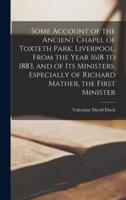 Some Account of the Ancient Chapel of Toxteth Park, Liverpool, From the Year 1618 to 1883, and of Its Ministers, Especially of Richard Mather, the First Minister