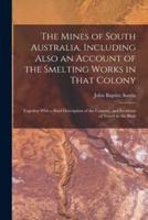 The Mines of South Australia, Including Also an Account of the Smelting Works in That Colony