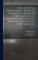 Tracts On the Resolution of Affected Algebräick Equations by Dr. Halley's, Mr. Raphson's, and Sir Isaac Newton's, Methods of Approximation