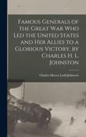 Famous Generals of the Great War Who Led the United States and Her Allies to a Glorious Victory, by Charles H. L. Johnston