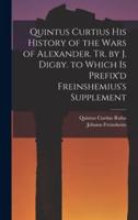 Quintus Curtius His History of the Wars of Alexander. Tr. By J. Digby. To Which Is Prefix'd Freinshemius's Supplement