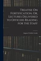 Treatise On Fortification, Or, Lectures Delivered to Officers Reading for the Staff