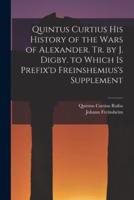 Quintus Curtius His History of the Wars of Alexander. Tr. By J. Digby. To Which Is Prefix'd Freinshemius's Supplement