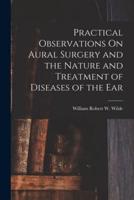 Practical Observations On Aural Surgery and the Nature and Treatment of Diseases of the Ear