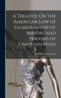 A Treatise On the American Law of Guardianship of Minors and Persons of Unsound Mind