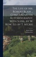 The Life of Mr. Robert Blair ... Containing His Autobiography, With Suppl. By W. Row, Ed. By T. M'crie