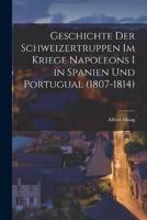 Geschichte Der Schweizertruppen Im Kriege Napoleons I in Spanien Und Portugual (1807-1814)