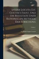Sphinx Locuta Est. Goethe's Faust, Und Die Resultate Einer Rationellen Methode Der Forschung; Volume 1