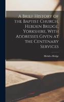 A Brief History of the Baptist Church, Hebden Bridge, Yorkshire, With Addresses Given at the Centenary Services