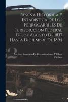 Reseña Histórica Y Estadística De Los Ferrocarriles De Jurisdiccion Federal Desde Agosto De 1837 Hasta Diciembre De 1894