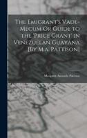 The Emigrant's Vade-Mecum Or Guide to the 'Price Grant' in Venezuelan Guayana [By M.a. Pattison]