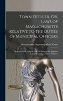 Town Officer, Or, Laws of Massachusetts Relative to the Duties of Municipal Officers