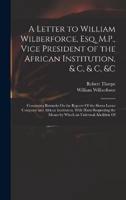 A Letter to William Wilberforce, Esq. M.P., Vice President of the African Institution, & C, & C, &C