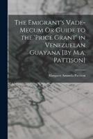 The Emigrant's Vade-Mecum Or Guide to the 'Price Grant' in Venezuelan Guayana [By M.a. Pattison]