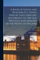 A Book of Saints and Wonders Put Down Here by Lady Gregory According to the Old Writings and Memory of the People of Ireland