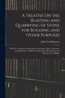 A Treatise On the Blasting and Quarrying of Stone for Building and Other Purposes