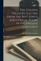 The Golden Treasury Slected From the Best Songs and Lyrical Poems in the English Language