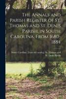 The Annals and Parish Register of St. Thomas and St. Denis Parish, in South Carolina, From 1680-1884