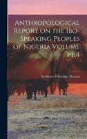 Anthropological Report on the Ibo-Speaking Peoples of Nigeria Volume Pt.4