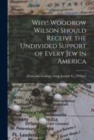 Why! Woodrow Wilson Should Receive the Undivided Support of Every Jew in America