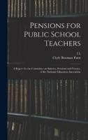 Pensions for Public School Teachers; a Report for the Committee on Salaries, Pensions and Tenure, of the National Education Association