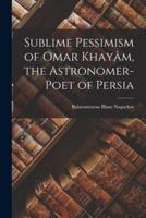 Sublime Pessimism of Omar Khayâm, the Astronomer-Poet of Persia