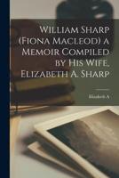 William Sharp (Fiona Macleod) a Memoir Compiled by His Wife, Elizabeth A. Sharp