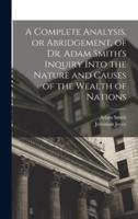 A Complete Analysis, or Abridgement, of Dr. Adam Smith's Inquiry Into the Nature and Causes of the Wealth of Nations