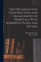 The Organization, Construction and Management of Hospitals, With Numerous Plans and Details