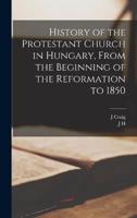 History of the Protestant Church in Hungary, From the Beginning of the Reformation to 1850