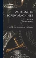 Automatic Screw Machines; a Treatise on the Construction, Design, and Operation of Automatic Screw Machines and Their Tool Equipment