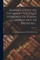 Maximes D'état, Ou Testament Politique d'Armand Du Plessis, Cardinal Duc De Richelieu ..; Volume 01