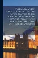 Scotland and the Protectorate. Letters and Papers Relating to the Military Government of Scotland From January 1654 to June 1659. Edited With Introd. And Notes