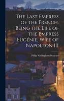 The Last Empress of the French, Being the Life of the Empress Eugénie, Wife of Napoleon III