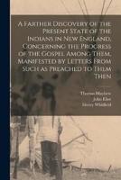 A Farther Discovery of the Present State of the Indians in New England, Concerning the Progress of the Gospel Among Them, Manifested by Letters From Such as Preached to Them Then