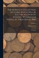The Montagu Collection of Coins Which Will Be Sold by Auction by Sotheby, Wilkinson & Hodge, at Their House, 1896