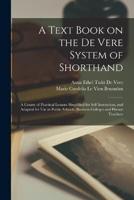 A Text Book on the De Vere System of Shorthand; a Course of Practical Lessons Simplified for Self Instruction, and Adapted for Use in Public Schools, Business Colleges and Private Teachers